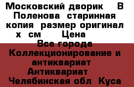 “Московский дворик“ - В.Поленова- старинная копия, размер оригинал 80х65см. ! › Цена ­ 9 500 - Все города Коллекционирование и антиквариат » Антиквариат   . Челябинская обл.,Куса г.